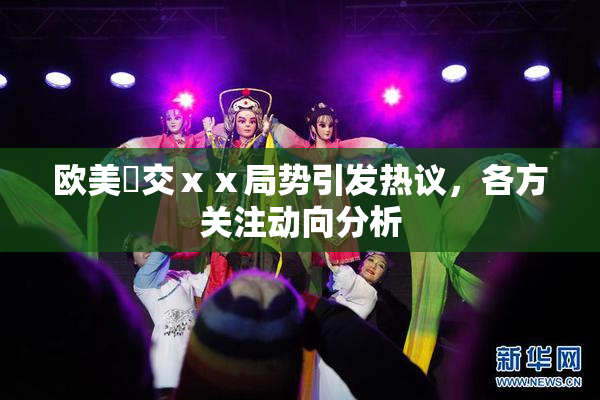 欧美嘼交ⅹⅹ局势引发热议，各方关注动向分析