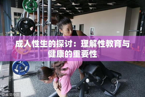 成人性生的探讨：理解性教育与健康的重要性