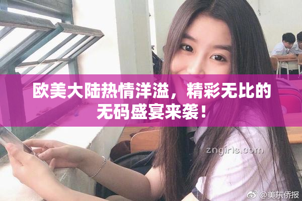 欧美大陆热情洋溢，精彩无比的无码盛宴来袭！