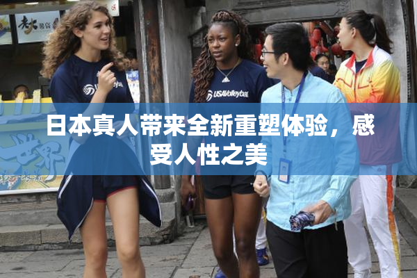 日本真人带来全新重塑体验，感受人性之美