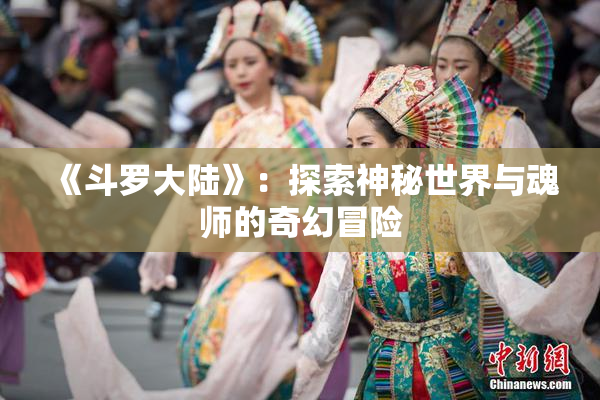 《斗罗大陆》：探索神秘世界与魂师的奇幻冒险
