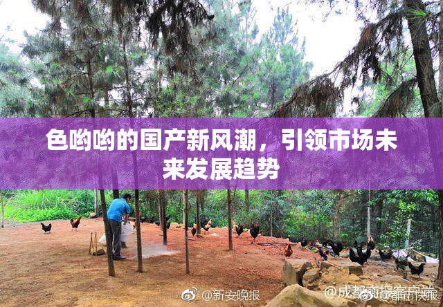 色哟哟的国产新风潮，引领市场未来发展趋势