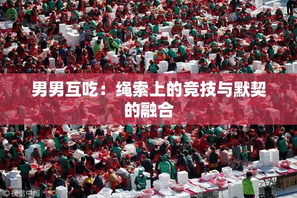 男男互吃：绳索上的竞技与默契的融合