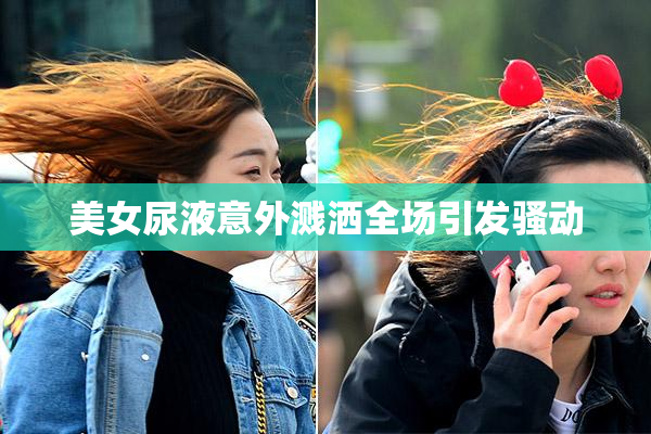 美女尿液意外溅洒全场引发骚动