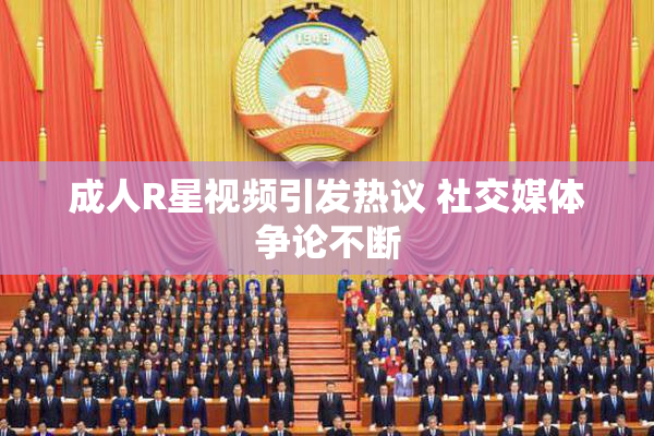 成人R星视频引发热议 社交媒体争论不断