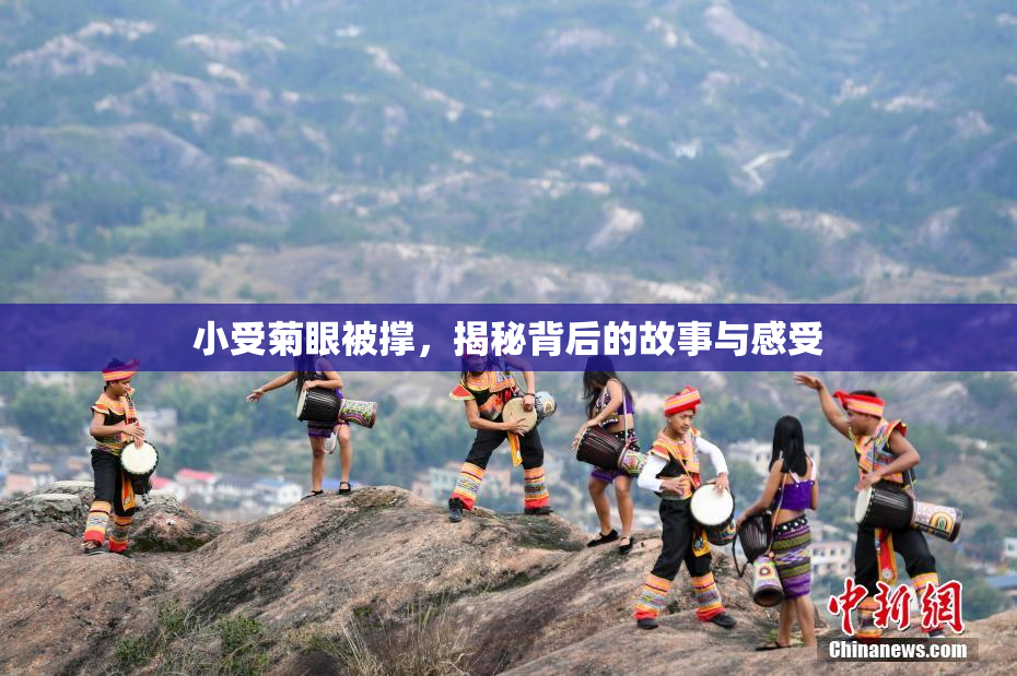 小受菊眼被撑，揭秘背后的故事与感受