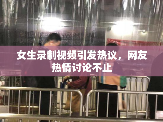 女生录制视频引发热议，网友热情讨论不止