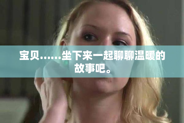 宝贝……坐下来一起聊聊温暖的故事吧。