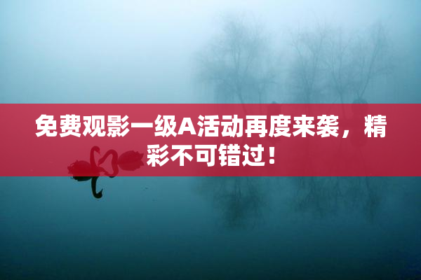 免费观影一级A活动再度来袭，精彩不可错过！