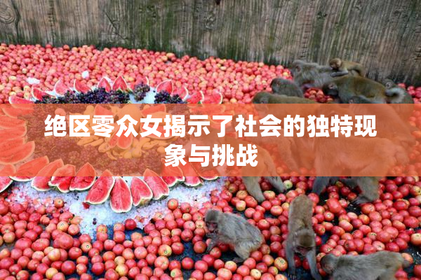 绝区零众女揭示了社会的独特现象与挑战