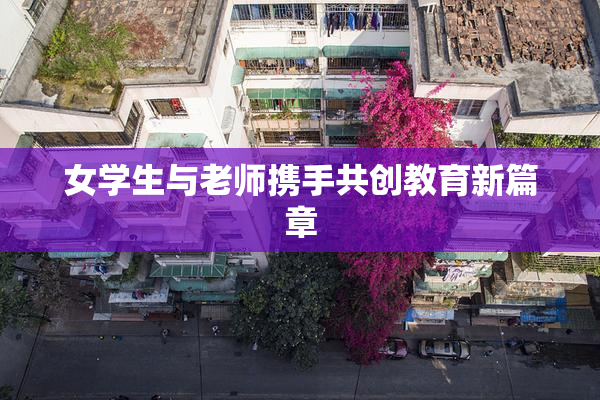 女学生与老师携手共创教育新篇章