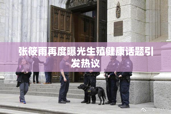 张筱雨再度曝光生殖健康话题引发热议
