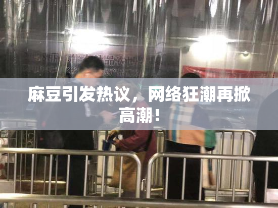 麻豆引发热议，网络狂潮再掀高潮！
