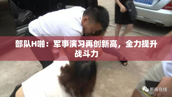 部队H啪：军事演习再创新高，全力提升战斗力