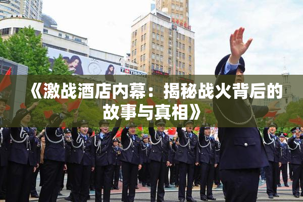 《激战酒店内幕：揭秘战火背后的故事与真相》