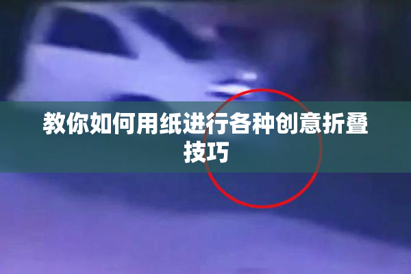 教你如何用纸进行各种创意折叠技巧