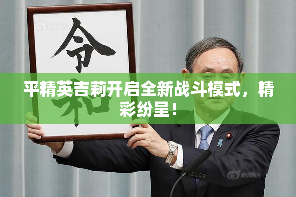 平精英吉莉开启全新战斗模式，精彩纷呈！