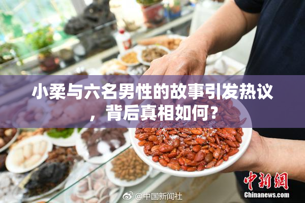 小柔与六名男性的故事引发热议，背后真相如何？