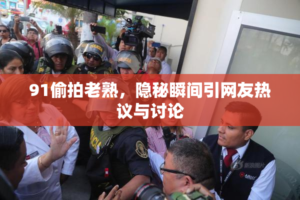 91偷拍老熟，隐秘瞬间引网友热议与讨论