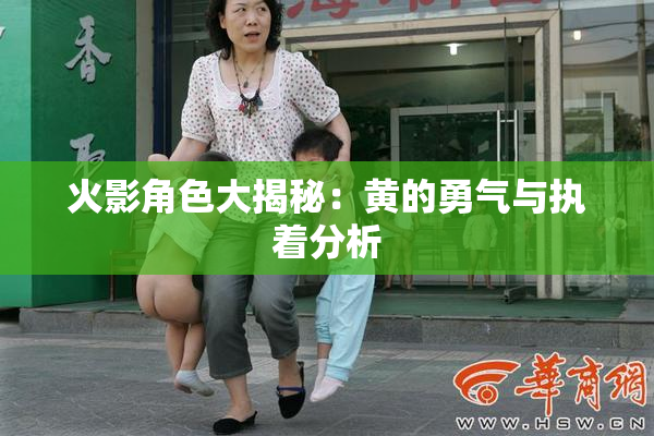 火影角色大揭秘：黄的勇气与执着分析