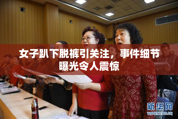 女子趴下脱裤引关注，事件细节曝光令人震惊