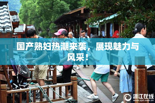 国产熟妇热潮来袭，展现魅力与风采！