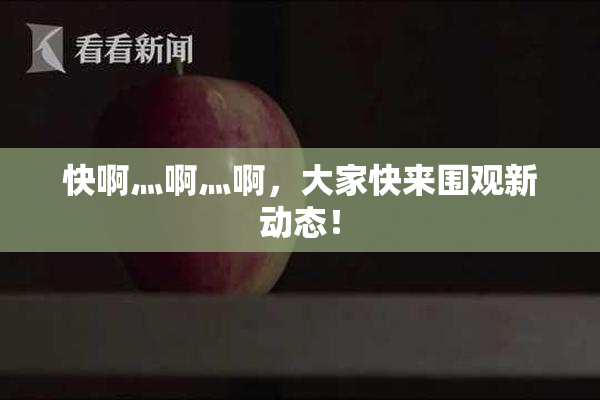 快啊灬啊灬啊，大家快来围观新动态！