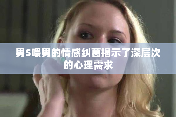 男S喂男的情感纠葛揭示了深层次的心理需求