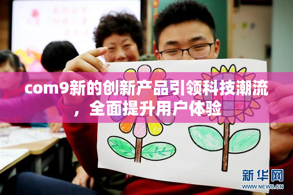 com9新的创新产品引领科技潮流，全面提升用户体验