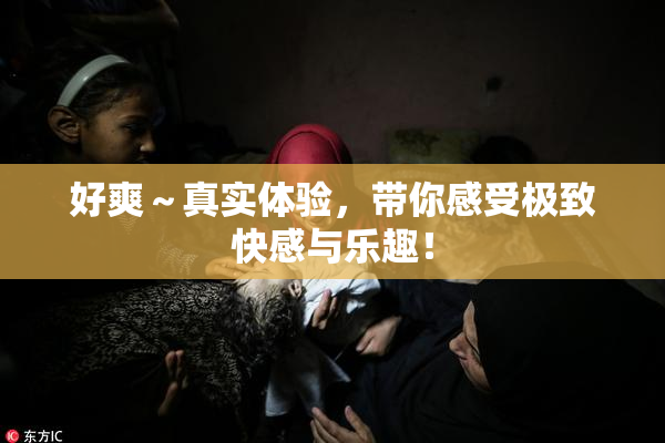 好爽～真实体验，带你感受极致快感与乐趣！