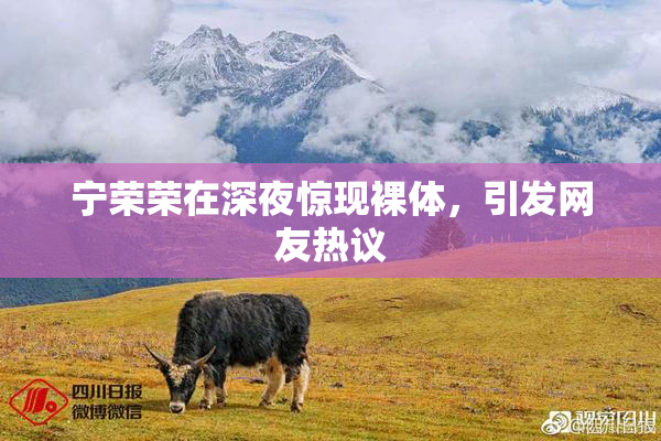 宁荣荣在深夜惊现裸体，引发网友热议