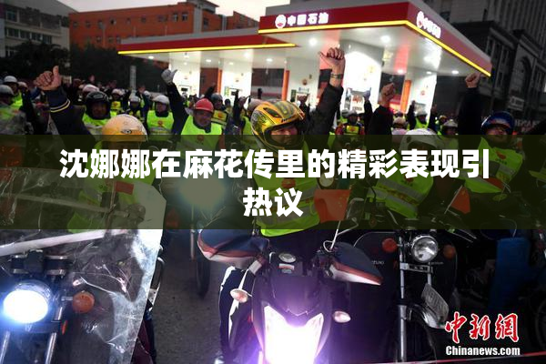 沈娜娜在麻花传里的精彩表现引热议