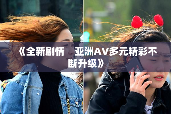《全新剧情　亚洲AV多元精彩不断升级》