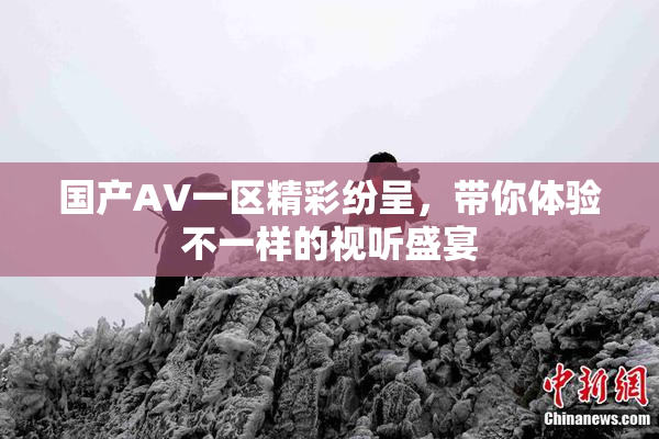 国产AV一区精彩纷呈，带你体验不一样的视听盛宴