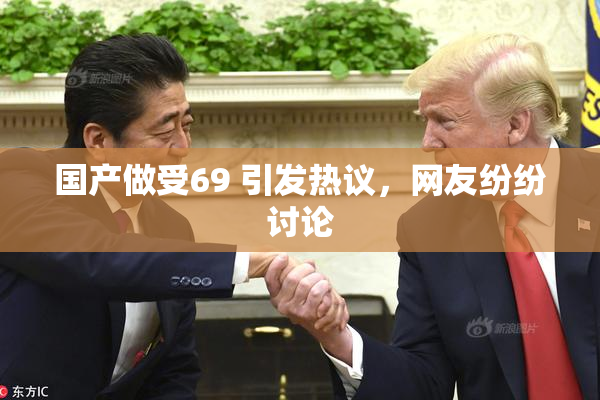 国产做受69 引发热议，网友纷纷讨论