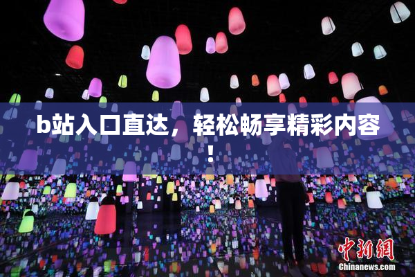 b站入口直达，轻松畅享精彩内容！