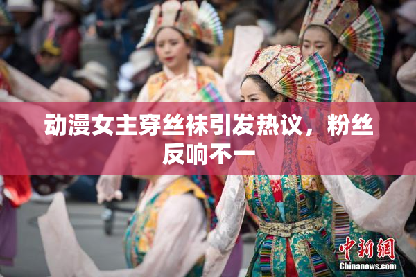 动漫女主穿丝袜引发热议，粉丝反响不一