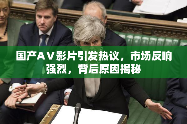 国产AⅤ影片引发热议，市场反响强烈，背后原因揭秘
