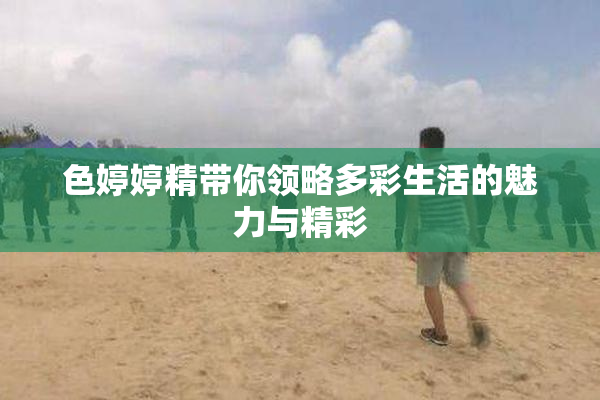色婷婷精带你领略多彩生活的魅力与精彩