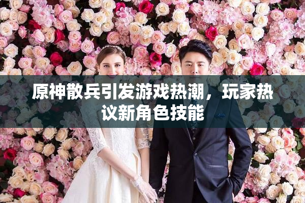 原神散兵引发游戏热潮，玩家热议新角色技能