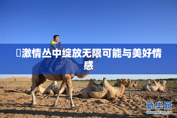 巜激情丛中绽放无限可能与美好情感