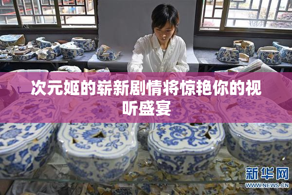 次元姬的崭新剧情将惊艳你的视听盛宴