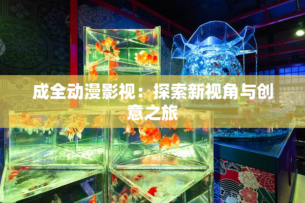 成全动漫影视：探索新视角与创意之旅