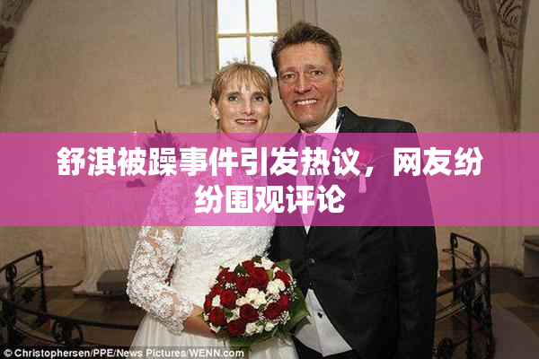 舒淇被躁事件引发热议，网友纷纷围观评论