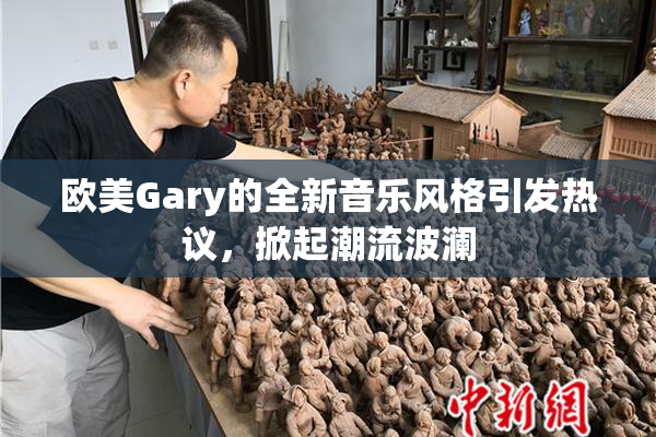 欧美Gary的全新音乐风格引发热议，掀起潮流波澜