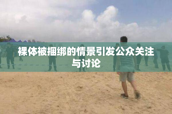 裸体被捆绑的情景引发公众关注与讨论