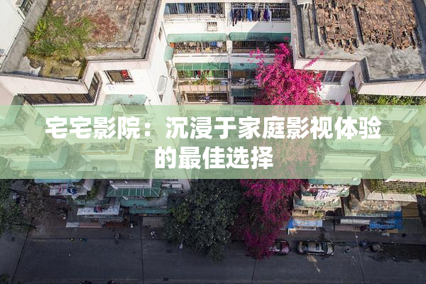 宅宅影院：沉浸于家庭影视体验的最佳选择