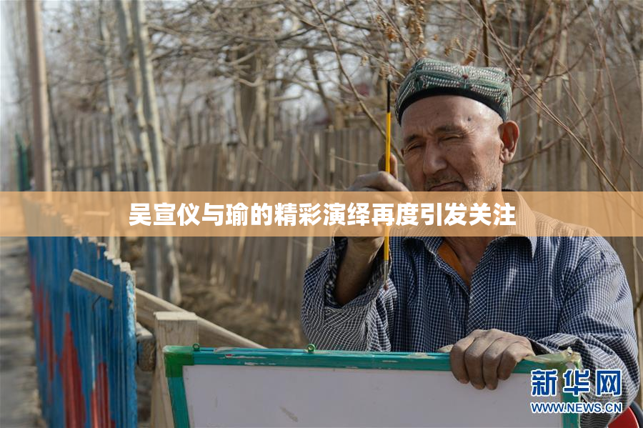 吴宣仪与瑜的精彩演绎再度引发关注