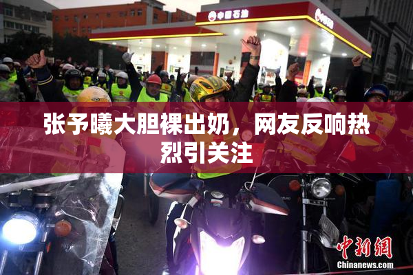 张予曦大胆裸出奶，网友反响热烈引关注
