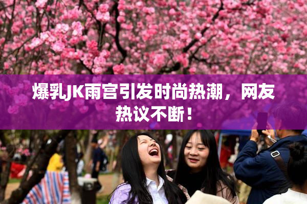 爆乳JK雨宫引发时尚热潮，网友热议不断！